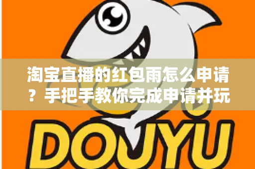 淘宝直播的红包雨怎么申请？手把手教你完成申请并玩转直播间营销