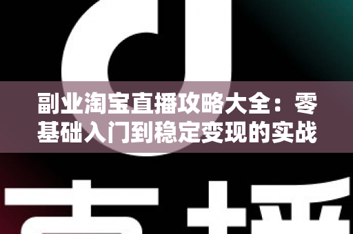 副业淘宝直播攻略大全:零基础入门到稳定变现的实战指南 副业淘宝直播攻略大全:零基础入门到稳定变现的实战指南