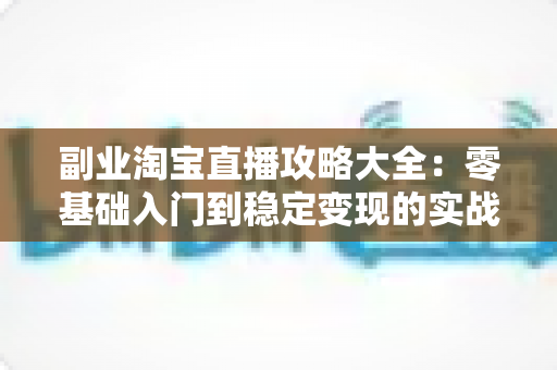 副业淘宝直播攻略大全:零基础入门到稳定变现的实战指南 副业淘宝直播攻略大全:零基础入门到稳定变现的实战指南