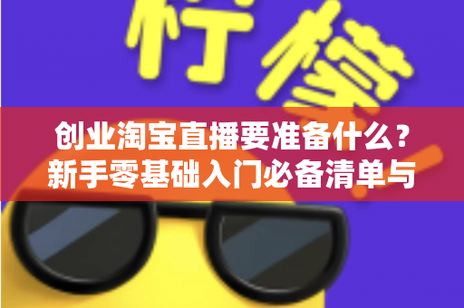 创业淘宝直播要准备什么?新手零基础入门必备清单与实战攻略全解析 创业淘宝直播要准备什么?新手零基础入门必备清单与实战攻略全解析
