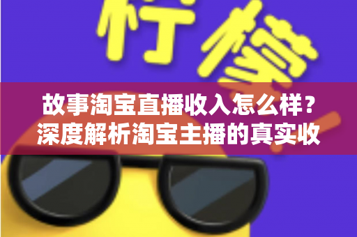 故事淘宝直播收入怎么样?深度解析淘宝主播的真实收入水平与赚钱故事 故事淘宝直播收入怎么样?深度解析淘宝主播的真实收入水平与赚钱故事