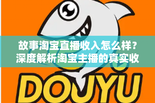 故事淘宝直播收入怎么样?深度解析淘宝主播的真实收入水平与赚钱故事 故事淘宝直播收入怎么样?深度解析淘宝主播的真实收入水平与赚钱故事