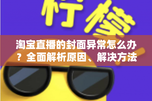 淘宝直播的封面异常怎么办？全面解析原因、解决方法与预防技巧