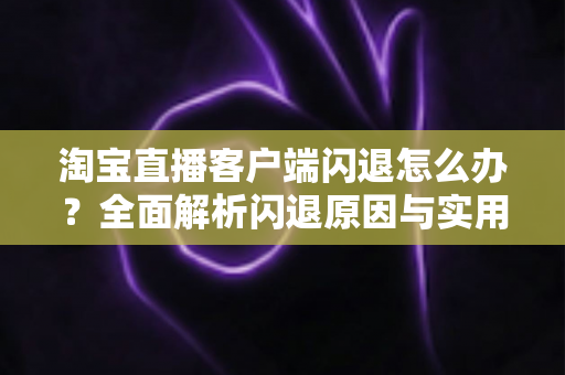 淘宝直播客户端闪退怎么办？全面解析闪退原因与实用解决技巧，助您告别卡顿畅快购物