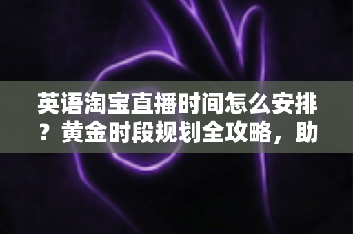 英语淘宝直播时间怎么安排?黄金时段规划全攻略,助你英语直播间流量与转化双提升 英语淘宝直播时间怎么安排?黄金时段规划全攻略,助你英语直播间流量与转化双提升