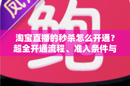 淘宝直播的秒杀怎么开通？超全开通流程、准入条件与高转化运营攻略