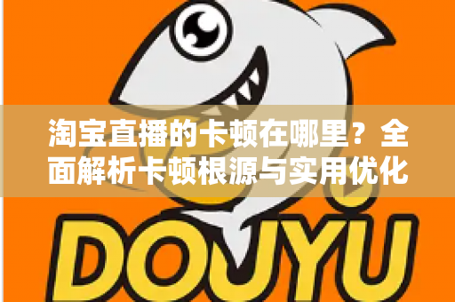 淘宝直播的卡顿在哪里？全面解析卡顿根源与实用优化方案