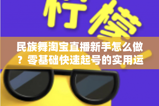 民族舞淘宝直播新手怎么做？零基础快速起号的实用运营指南