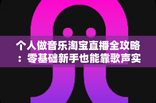 个人做音乐淘宝直播全攻略:零基础新手也能靠歌声实现变现梦想的实战指南 个人做音乐淘宝直播全攻略:零基础新手也能靠歌声实现变现梦想的实战指南