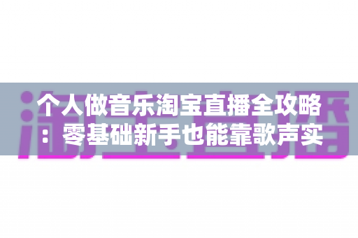 个人做音乐淘宝直播全攻略:零基础新手也能靠歌声实现变现梦想的实战指南 个人做音乐淘宝直播全攻略:零基础新手也能靠歌声实现变现梦想的实战指南