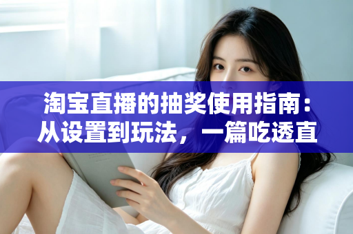 淘宝直播的抽奖使用指南：从设置到玩法，一篇吃透直播间互动营销全流程