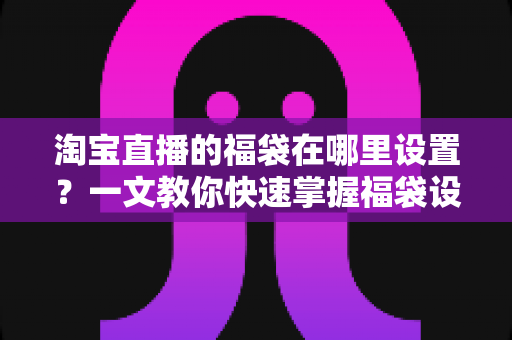 淘宝直播的福袋在哪里设置?一文教你快速掌握福袋设置全流程,轻松激活直播间人气 淘宝直播的福袋在哪里设置?一文教你快速掌握福袋设置全流程,轻松激活直播间人气