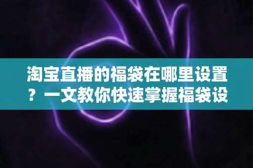 淘宝直播的福袋在哪里设置?一文教你快速掌握福袋设置全流程,轻松激活直播间人气 淘宝直播的福袋在哪里设置?一文教你快速掌握福袋设置全流程,轻松激活直播间人气
