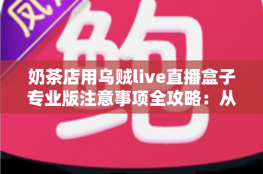奶茶店用乌贼live直播盒子专业版注意事项全攻略:从开播准备到合规运营的实用指南 奶茶店用乌贼live直播盒子专业版注意事项全攻略:从开播准备到合规运营的实用指南