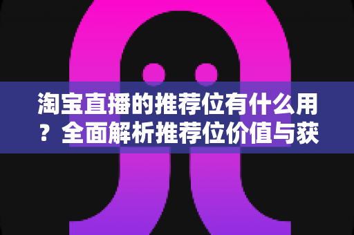 淘宝直播的推荐位有什么用?全面解析推荐位价值与获取攻略 淘宝直播的推荐位有什么用?全面解析推荐位价值与获取攻略