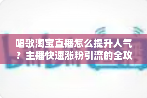 唱歌淘宝直播怎么提升人气?主播快速涨粉引流的全攻略秘籍 唱歌淘宝直播怎么提升人气?主播快速涨粉引流的全攻略秘籍