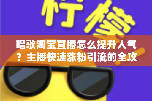 唱歌淘宝直播怎么提升人气？主播快速涨粉引流的全攻略秘籍