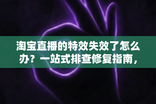 淘宝直播的特效失效了怎么办？一站式排查修复指南，让直播间瞬间恢复精彩