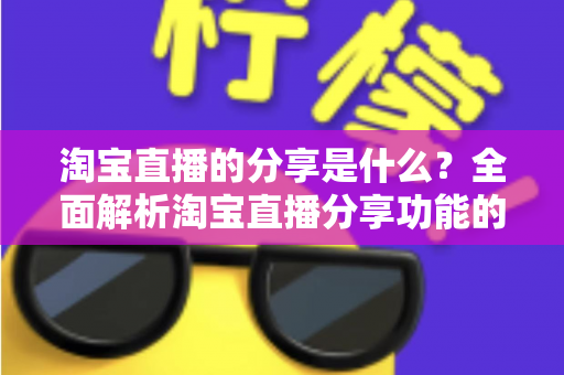 淘宝直播的分享是什么？全面解析淘宝直播分享功能的作用、玩法与运营价值
