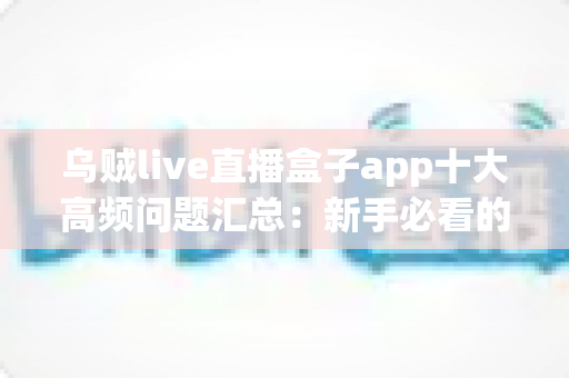 乌贼live直播盒子app十大高频问题汇总：新手必看的完整使用指南与疑难解答手册