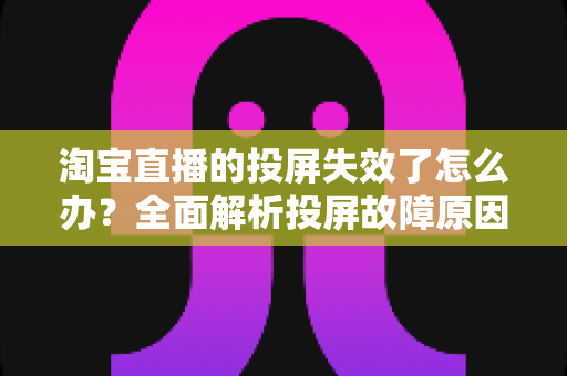 淘宝直播的投屏失效了怎么办？全面解析投屏故障原因与实用修复指南