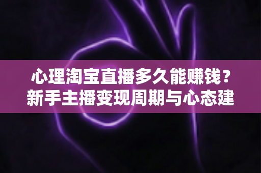 心理淘宝直播多久能赚钱？新手主播变现周期与心态建设全解析