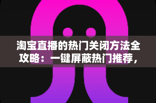 淘宝直播的热门关闭方法全攻略:一键屏蔽热门推荐,打造专属清净购物空间 淘宝直播的热门关闭方法全攻略:一键屏蔽热门推荐,打造专属清净购物空间