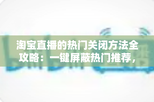 淘宝直播的热门关闭方法全攻略:一键屏蔽热门推荐,打造专属清净购物空间 淘宝直播的热门关闭方法全攻略:一键屏蔽热门推荐,打造专属清净购物空间