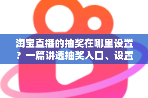 淘宝直播的抽奖在哪里设置？一篇讲透抽奖入口、设置步骤与直播间互动技巧的完整运营指南