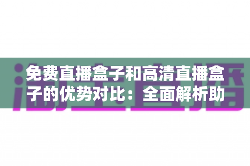 免费直播盒子和高清直播盒子的优势对比:全面解析助您选出最合适的电视直播设备 免费直播盒子和高清直播盒子的优势对比:全面解析助您选出最合适的电视直播设备