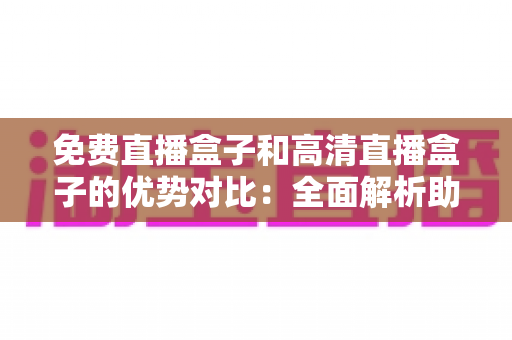 免费直播盒子和高清直播盒子的优势对比:全面解析助您选出最合适的电视直播设备 免费直播盒子和高清直播盒子的优势对比:全面解析助您选出最合适的电视直播设备