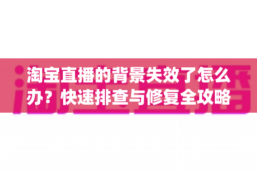 淘宝直播的背景失效了怎么办？快速排查与修复全攻略，让直播画面 instantly 恢复专业水准