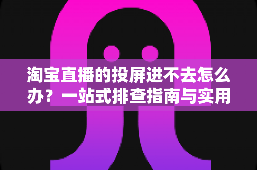 淘宝直播的投屏进不去怎么办?一站式排查指南与实用解决方案大公开 淘宝直播的投屏进不去怎么办?一站式排查指南与实用解决方案大公开
