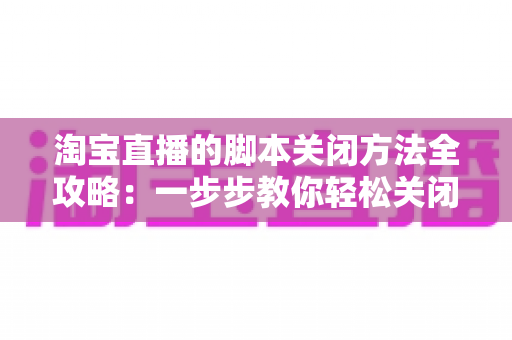 淘宝直播的脚本关闭方法全攻略:一步步教你轻松关闭脚本,让直播更顺畅 淘宝直播的脚本关闭方法全攻略:一步步教你轻松关闭脚本,让直播更顺畅