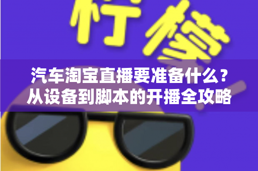 汽车淘宝直播要准备什么?从设备到脚本的开播全攻略一文读懂 汽车淘宝直播要准备什么?从设备到脚本的开播全攻略一文读懂