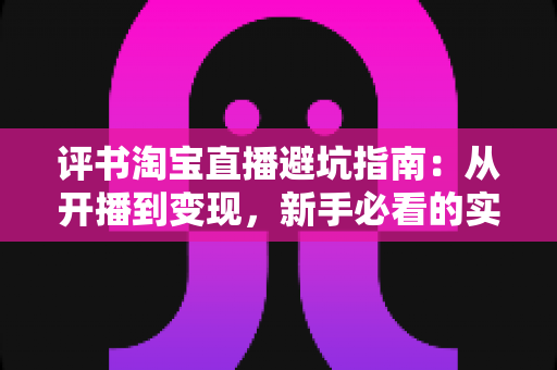 评书淘宝直播避坑指南:从开播到变现,新手必看的实战手册 评书淘宝直播避坑指南:从开播到变现,新手必看的实战手册