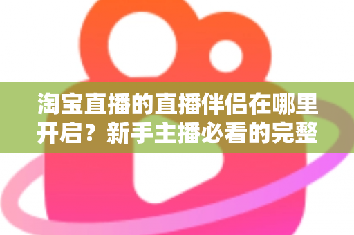 淘宝直播的直播伴侣在哪里开启？新手主播必看的完整开启教程与使用指南