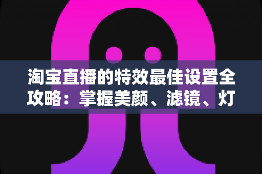 淘宝直播的特效最佳设置全攻略:掌握美颜、滤镜、灯光与互动特效,打造高人气高转化的爆款直播间 淘宝直播的特效最佳设置全攻略:掌握美颜、滤镜、灯光与互动特效,打造高人气高转化的爆款直播间