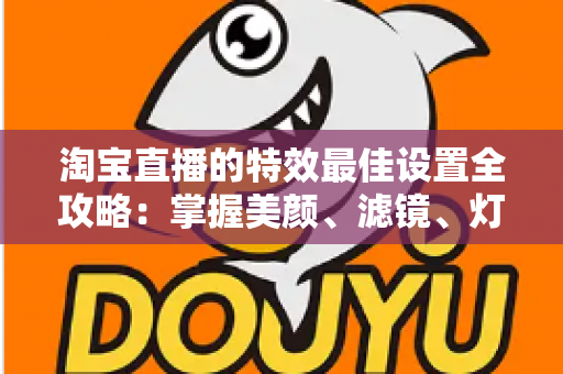 淘宝直播的特效最佳设置全攻略:掌握美颜、滤镜、灯光与互动特效,打造高人气高转化的爆款直播间 淘宝直播的特效最佳设置全攻略:掌握美颜、滤镜、灯光与互动特效,打造高人气高转化的爆款直播间