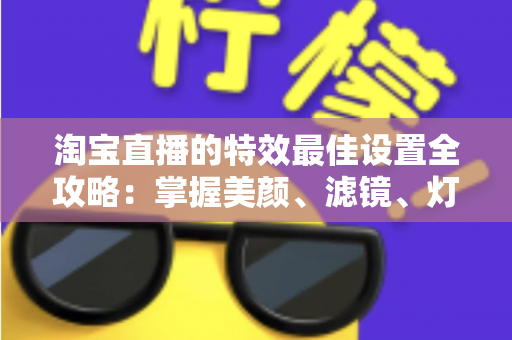 淘宝直播的特效最佳设置全攻略:掌握美颜、滤镜、灯光与互动特效,打造高人气高转化的爆款直播间 淘宝直播的特效最佳设置全攻略:掌握美颜、滤镜、灯光与互动特效,打造高人气高转化的爆款直播间