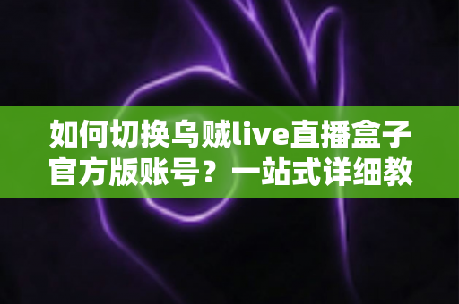 如何切换乌贼live直播盒子官方版账号?一站式详细教程与实用技巧全解析 如何切换乌贼live直播盒子官方版账号?一站式详细教程与实用技巧全解析
