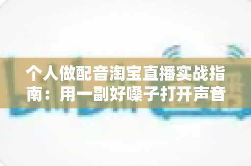 个人做配音淘宝直播实战指南:用一副好嗓子打开声音变现新赛道 个人做配音淘宝直播实战指南:用一副好嗓子打开声音变现新赛道