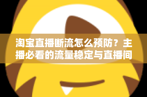淘宝直播断流怎么预防？主播必看的流量稳定与直播间精细化运营全攻略