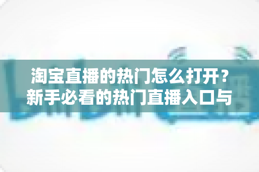淘宝直播的热门怎么打开？新手必看的热门直播入口与玩法全攻略
