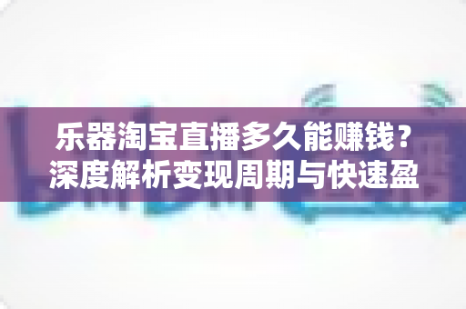 乐器淘宝直播多久能赚钱?深度解析变现周期与快速盈利实战指南 乐器淘宝直播多久能赚钱?深度解析变现周期与快速盈利实战指南