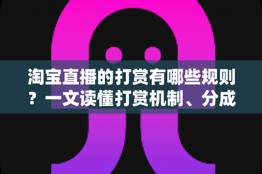 淘宝直播的打赏有哪些规则？一文读懂打赏机制、分成比例与合规要点