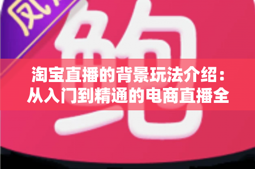 淘宝直播的背景玩法介绍:从入门到精通的电商直播全景指南与实战攻略 淘宝直播的背景玩法介绍:从入门到精通的电商直播全景指南与实战攻略