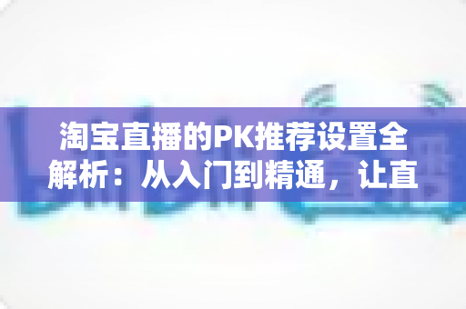 淘宝直播的PK推荐设置全解析:从入门到精通,让直播间人气翻倍的流量密码 淘宝直播的PK推荐设置全解析:从入门到精通,让直播间人气翻倍的流量密码