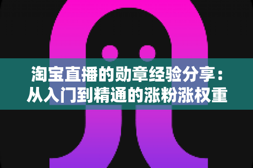淘宝直播的勋章经验分享：从入门到精通的涨粉涨权重实战指南