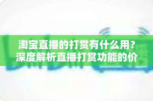 淘宝直播的打赏有什么用？深度解析直播打赏功能的价值与意义